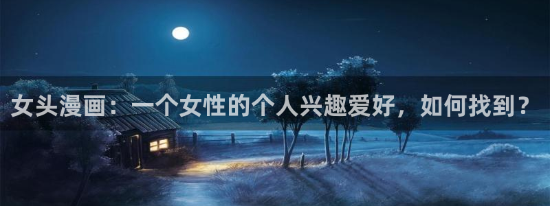 漫蛙漫画(网页入口)官网：女头漫画：一个女性的个人兴趣爱好，如何找到？